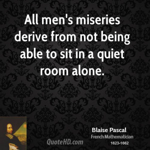All men's miseries derive from not being able to sit in a quiet room ...