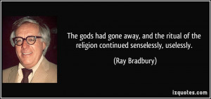 ... of the religion continued senselessly, uselessly. - Ray Bradbury
