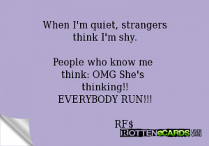 ... shy.People who know me think: OMG She's thinking!!EVERYBODY RUN!!! RF