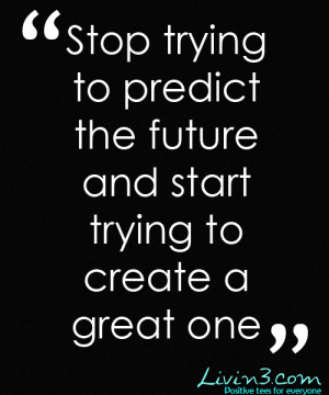 ... http www quotes99 com stop trying to predict the future and start img