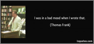 was in a bad mood when I wrote that. - Thomas Frank