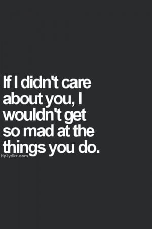 ... didn't care about you, I wouldn't get so mad at the things you do