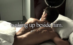 him, cuddling close, and being able to kiss him right when I wake up ...