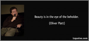 Beauty is in the eye of the beholder. - Oliver Platt