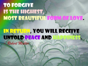 To forgive is the highest, most beautiful form of love. In return, you ...