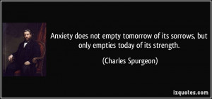 Anxiety does not empty tomorrow of its sorrows, but only empties today ...