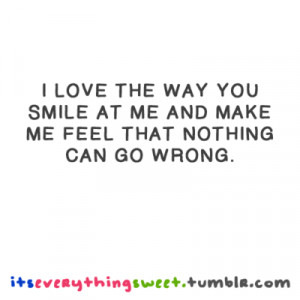 ... the way you smile at me and make me feel that nothing can go wrong