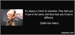 It's always a Catch-22 situation. They hate you if you're the same ...