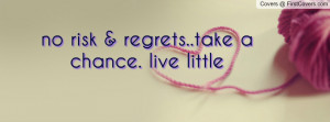 no risk & regrets..take a chance. live little cover