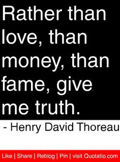 Rather than love, than money, than fame, give me truth. - Henry David ...
