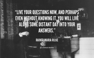 Live your questions now, and perhaps even without knowing it, you will ...