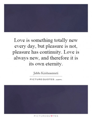 Love Is Something Totally New Every Day But Pleasure Not