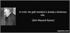 In truth, the gold standard is already a barbarous relic. - John ...