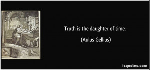 Truth is the daughter of time. - Aulus Gellius