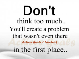 Don't think too much. You'll create a problem that