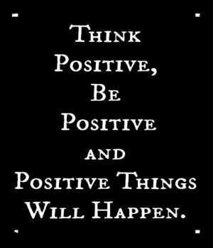 Think positive, be positive and positive things will happen