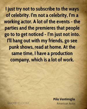 just try not to subscribe to the ways of celebrity. I'm not a ...