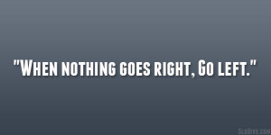 When nothing goes right, Go left.”