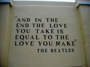 And in the end the love you take is equal to the love you make.
