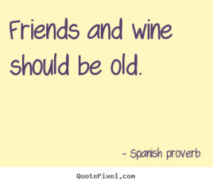 Friends and wine should be old. Spanish Proverb good friendship quotes