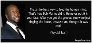 That's the best way to feed the human mind. That's how Bob Marley did ...