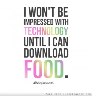 won't be impressed with technology until I can download food.