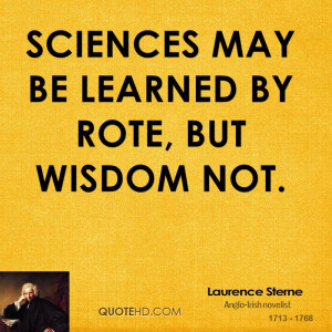 Sciences may be learned by rote, but wisdom not.