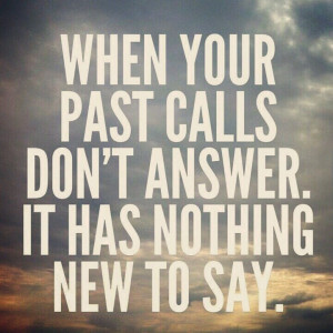 past call, don't answer.. it has nothing new to say.... Cute quote ...