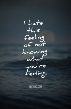 hate this feeling of not knowing what you're feeling. More