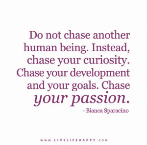 ... chase your curiosity. Chase your development and your goals. Chase