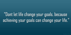 life change your goals, because achieving your goals can change your ...
