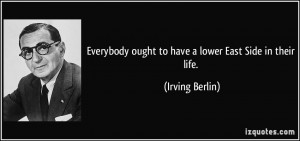 ... ought to have a lower East Side in their life. - Irving Berlin