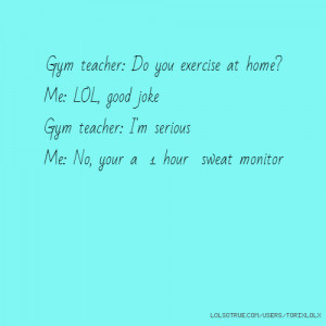 Gym teacher: Do you exercise at home? Me: LOL, good joke Gym teacher ...