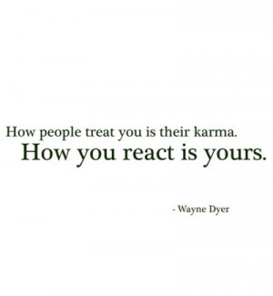 ... treat you is their karma. How you react is yours. (Dr Wayne Dyer