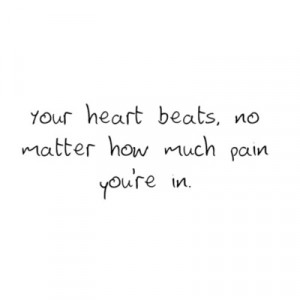 Your heart beats, no matter how much pain you're in.