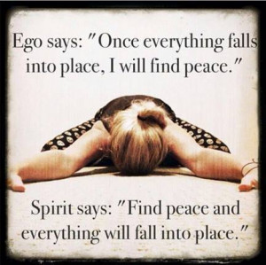 Ego says: Once everything falls into place, I will find peace. Spirit ...