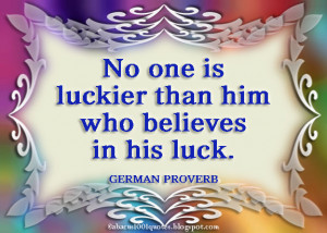 No one is luckier than him who believes in his luck.