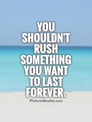You shouldn't rush something you want to last forever Picture Quote #1