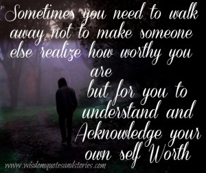 you need to walk away not to make someone else realize how worthy ...