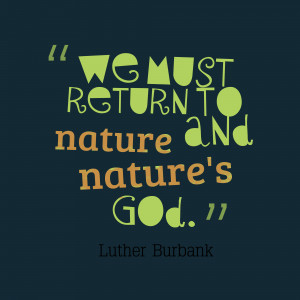 We Must Return To Nature And Nature’s God ” - Luther Burbank
