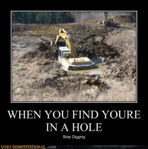 When you find yourself in a hole stop digging!