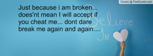 Just because i am broken... does'nt mean I will accept if you cheat me ...