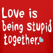Love is being stupid together Love is life and if you miss love ,you ...