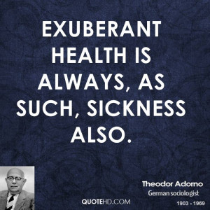 Exuberant health is always, as such, sickness also.