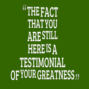 Quotes Picture The Fact That You Are Still Here Is A Testimonial Of ...