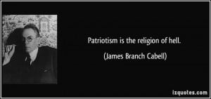 Patriotism is the religion of hell. - James Branch Cabell