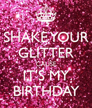 SHAKE YOUR GLITTER CAUSE IT'S MY BIRTHDAY