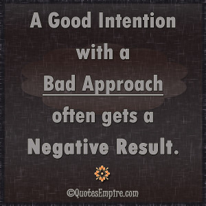 ... Good Intention with a Bad Approach often gets a Negative Result