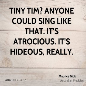 Maurice Gibb - Tiny Tim? Anyone could sing like that. It's atrocious ...