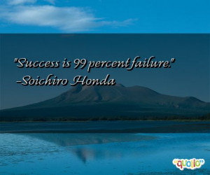 Success is 99 percent failure. -Soichiro Honda